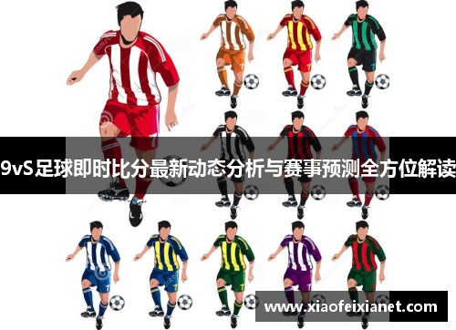 9vS足球即时比分最新动态分析与赛事预测全方位解读