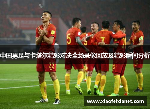 中国男足与卡塔尔精彩对决全场录像回放及精彩瞬间分析